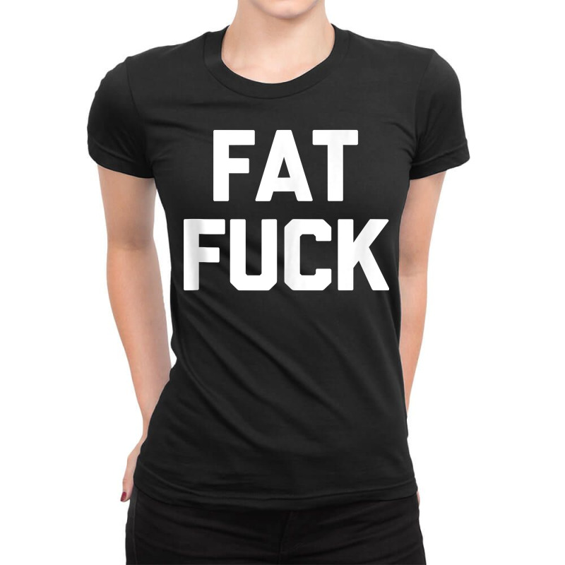 Fat Fuck T Shirt Funny Saying Sarcastic Novelty Hu Ladies Fitted T-Shirt by peeteeh | Artistshot