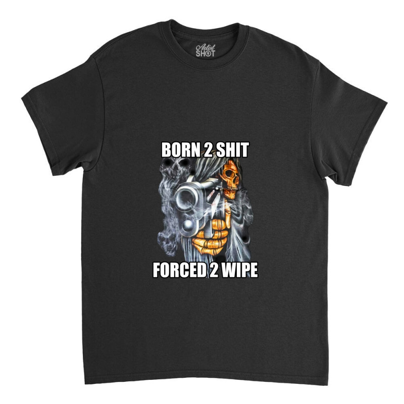 Born To Shit Forced To Wipe 2 Classic Meme 1 Classic T-shirt by KentWeber | Artistshot