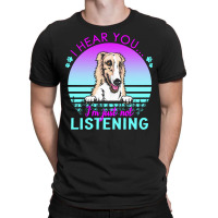 Borzoi T  Shirt I Hear You I'm Just Not Listening Borzoi Lover T  Shir T-shirt | Artistshot