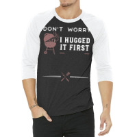 Dont Worry I Hugged It First Funny 3/4 Sleeve Shirt | Artistshot