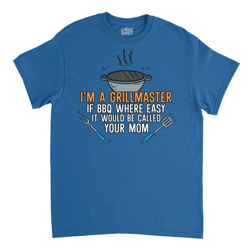 Im A Grillmaster If Bbq Were Easy Itd Be Called Yo Classic T-shirt by strosesimonsf | Artistshot