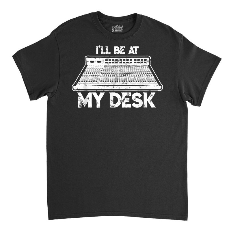 I'll Be At My Desk Funny Sound Guy Studio Engineer Classic T-shirt by clishgdo | Artistshot