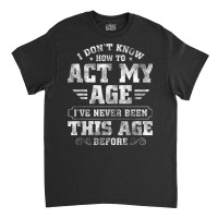 I Dont Know How To Act My Age Ive Never Been This Classic T-shirt | Artistshot