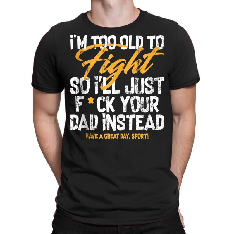 I'm Too Old To Fight So I'll Just Fck Your Dad Ins T-shirt | Artistshot