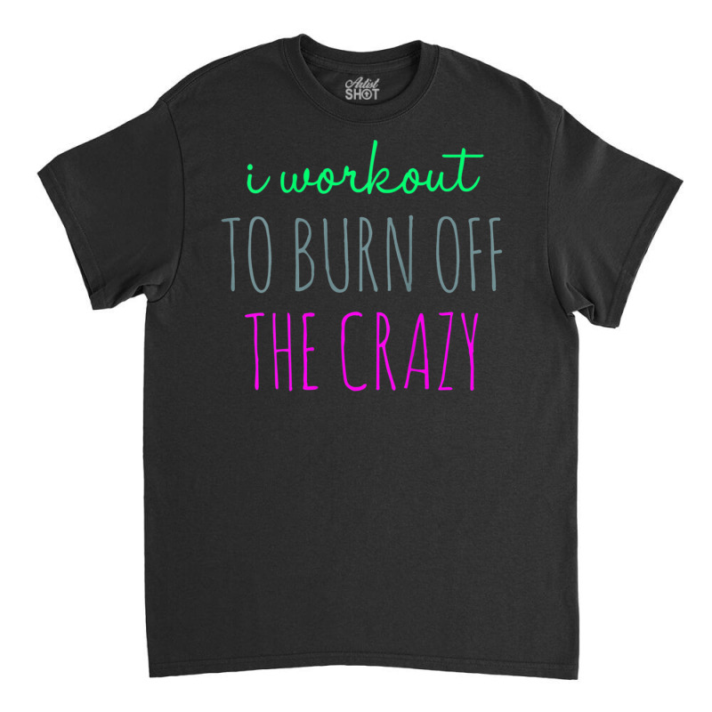 Womens I Workout To Burn Off The Crazy Funny Women Classic T-shirt | Artistshot