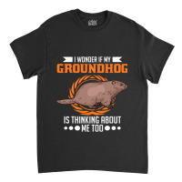 I Wonder If My Groundhog Is Thinking About Me Too  Classic T-shirt | Artistshot