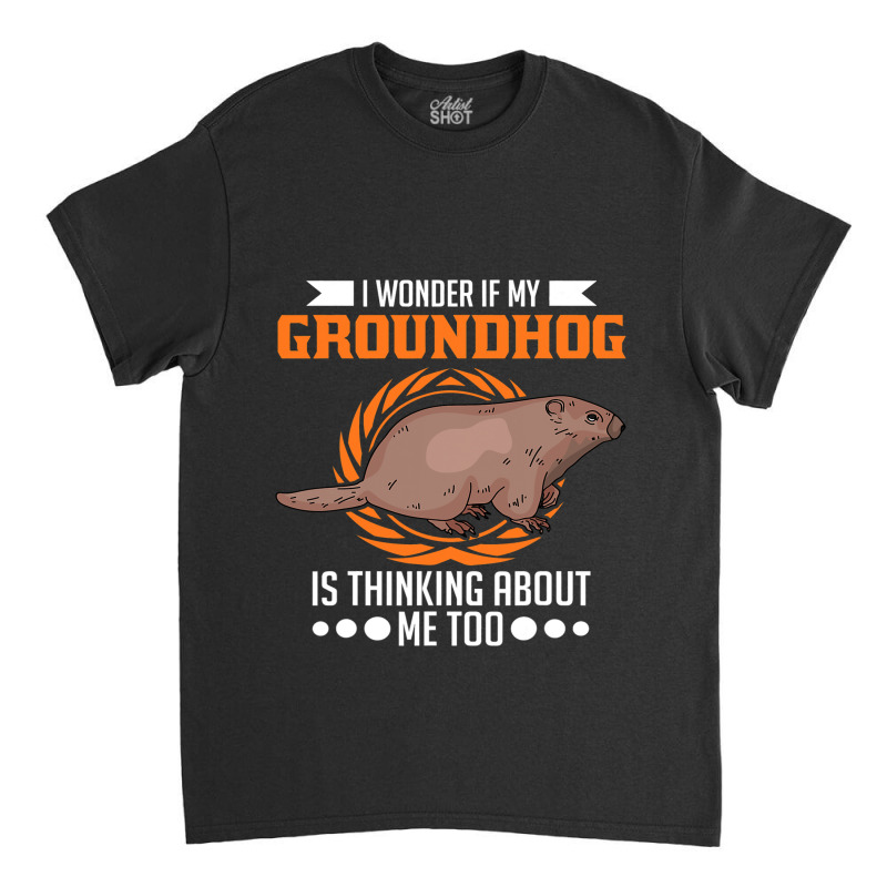 I Wonder If My Groundhog Is Thinking About Me Too  Classic T-shirt by XAVIERESPREE | Artistshot