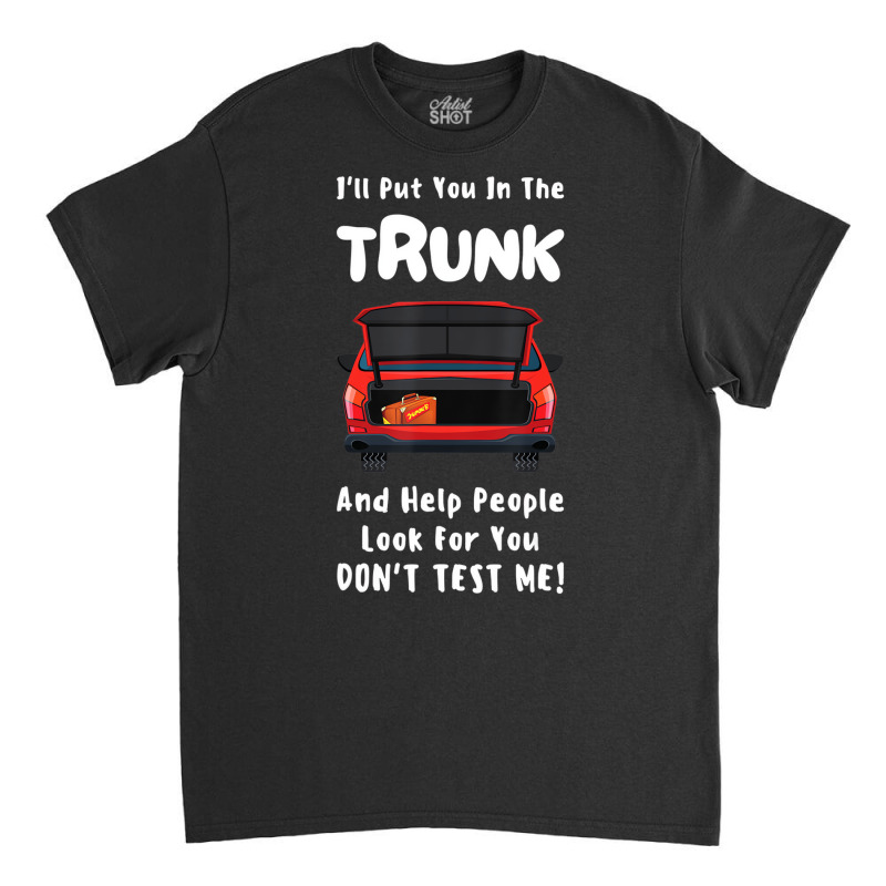 I'll Put You In The Trunk And Help People Look For Classic T-shirt by scrabeck | Artistshot