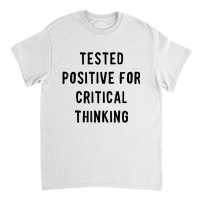 Tested Positive For Critical Thinking T Shirt Classic T-shirt | Artistshot