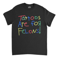 Tattoos Are For Felons Funny Tattooed Tattoos Love Classic T-shirt | Artistshot