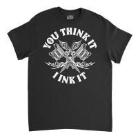 Yout Think It I Ink It Funny Saying Tattoo Artist Classic T-shirt | Artistshot