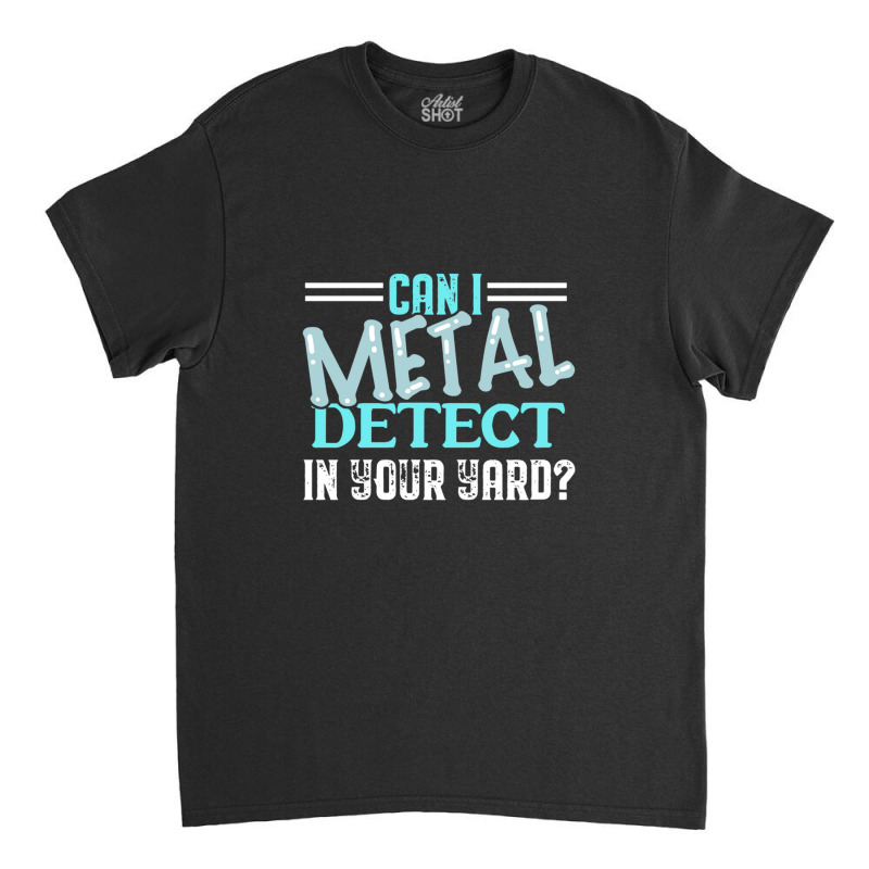 Can I Metal Detect Cool Funny Metal Detecting Enth Classic T-shirt by ELIZABETHKARLENEWINCELOWICZ | Artistshot