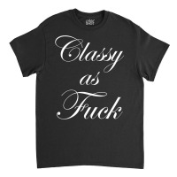 Funny Classy As Fuck Shirt Fucking Classy Tee Classic T-shirt | Artistshot