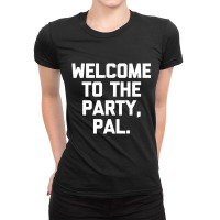 Welcome To The Party, Pal   Funny Saying Sarcastic Ladies Fitted T-shirt | Artistshot