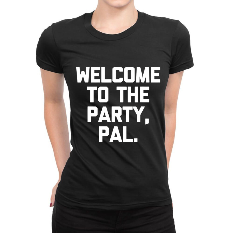 Welcome To The Party, Pal   Funny Saying Sarcastic Ladies Fitted T-Shirt by aiiluurosy | Artistshot