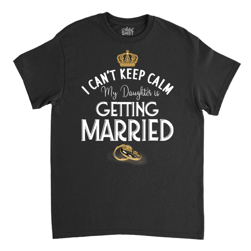 I Can't Keep Calm My Daughter Is Getting Married W Classic T-shirt | Artistshot