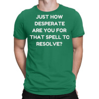 Just How Desperate Are You For That Spell To Resol T-shirt | Artistshot