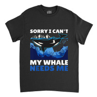 Sorry I Cant My Whale Needs Me With A Whale Classic T-shirt | Artistshot