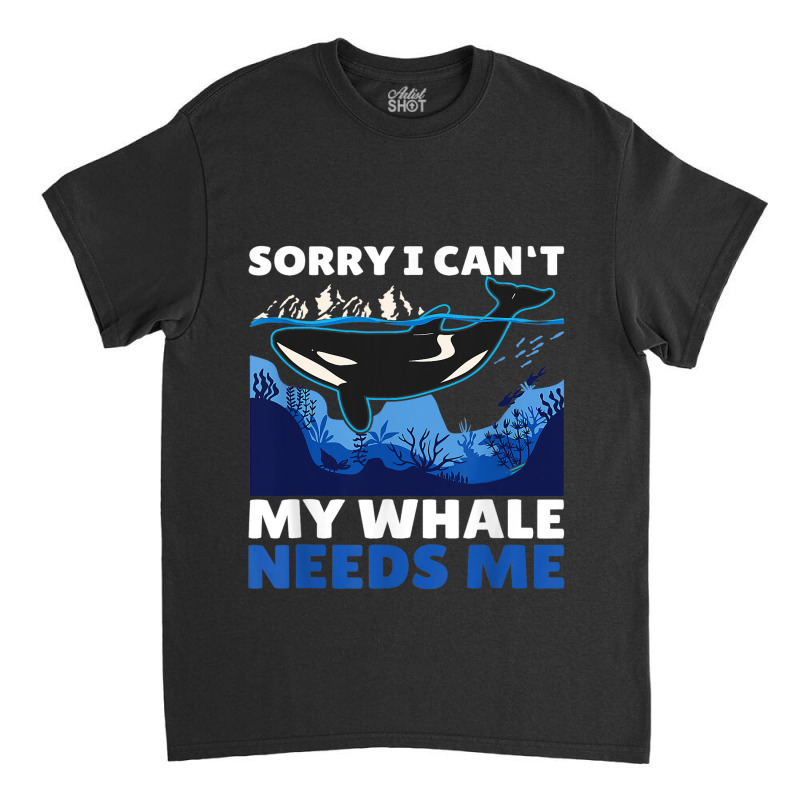 Sorry I Cant My Whale Needs Me With A Whale Classic T-shirt by Upsunshine | Artistshot