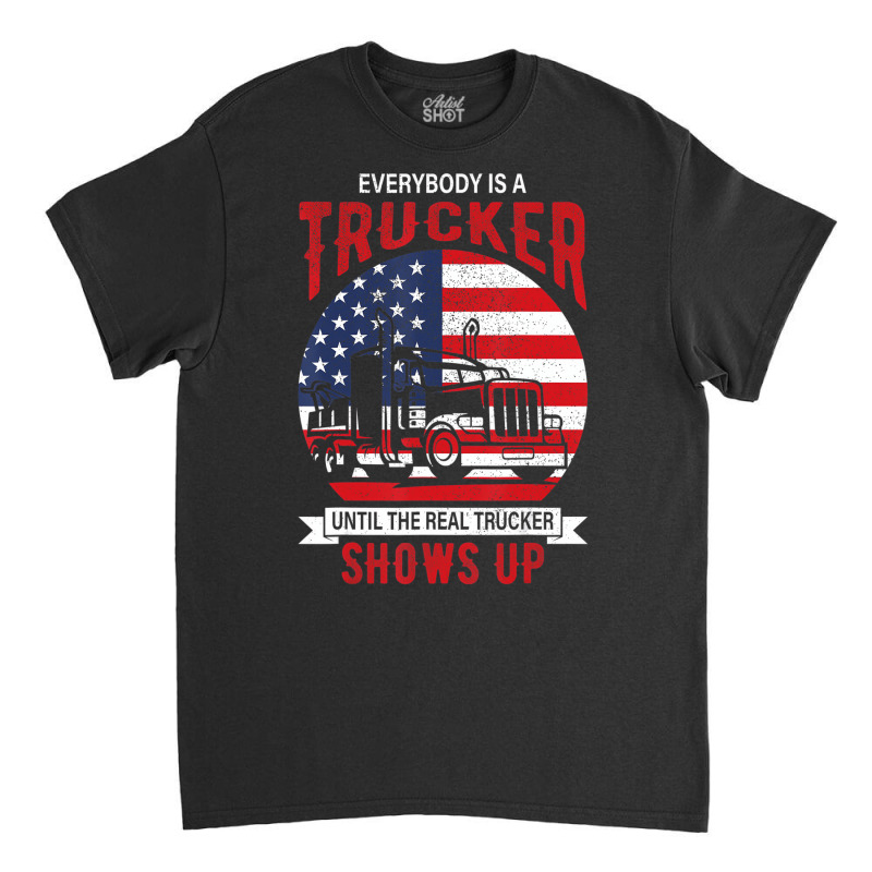 Everybody Is A Trucker Until The Real Trucker Show Classic T-shirt | Artistshot