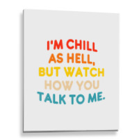 I'm Chill As Hell But Watch How You Talk To Me T S Metal Print Vertical | Artistshot