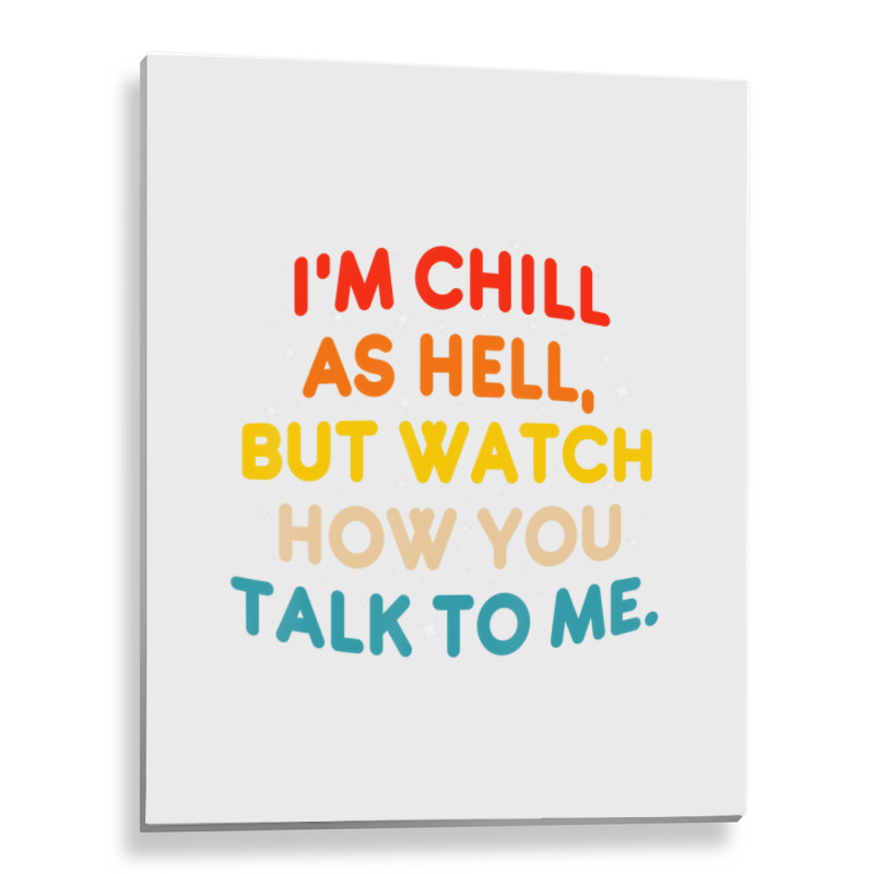 I'm Chill As Hell But Watch How You Talk To Me T S Metal Print Vertical | Artistshot