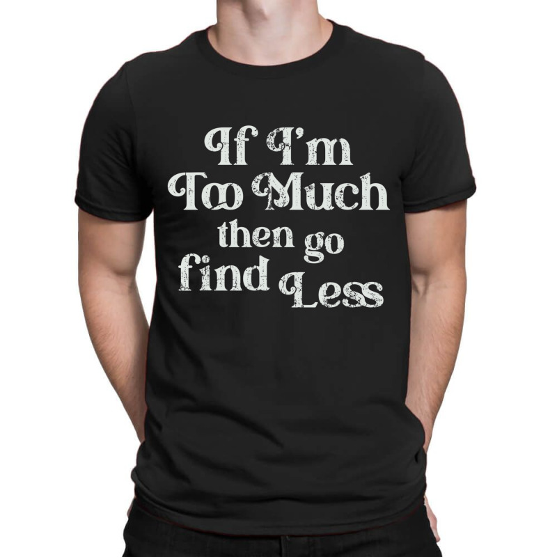 If I'm Too Much Then Go Find Less T Shirt T-shirt | Artistshot