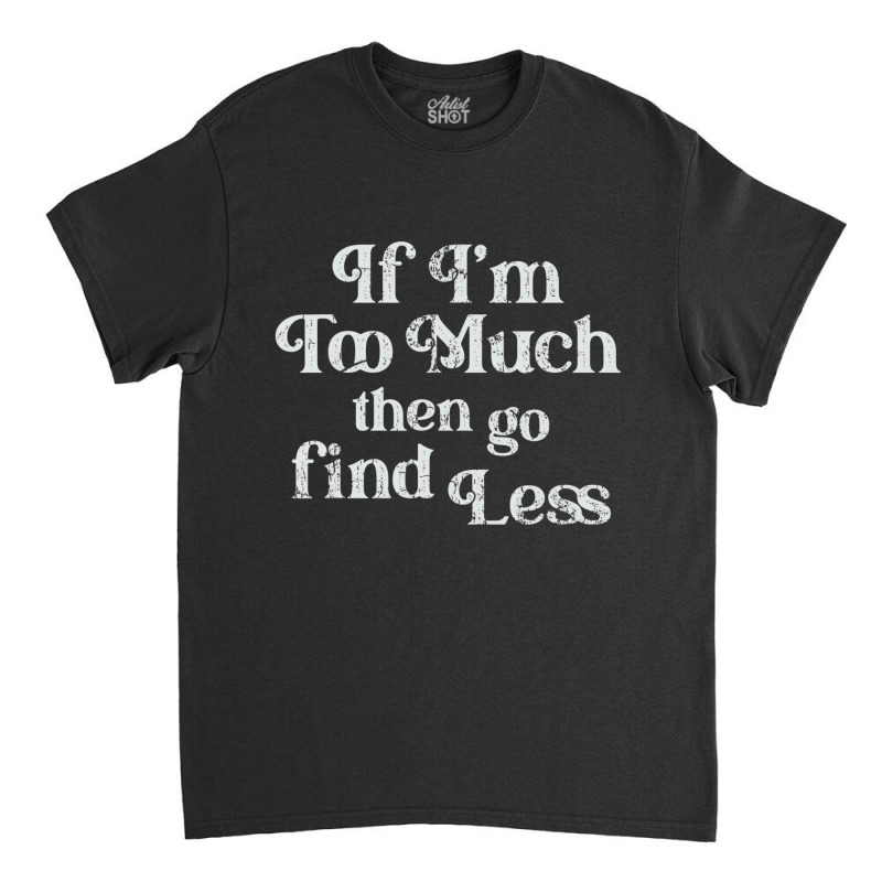 If I'm Too Much Then Go Find Less T Shirt Classic T-shirt | Artistshot