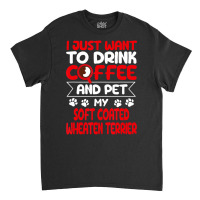 Drink Coffee And Pet My Coated Wheaten Terrier Fun Classic T-shirt | Artistshot