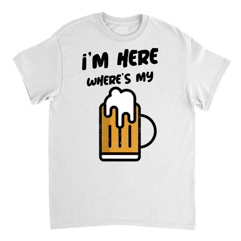 I'm Here Where's My Beer T Shirt Classic T-shirt | Artistshot