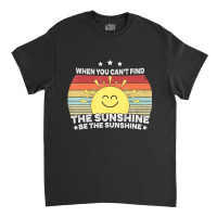 When You Can't Find The Sunshine Be The Sunshine, Classic T-shirt | Artistshot