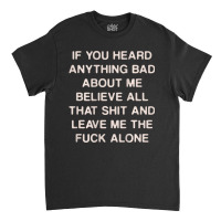 If You Heard Anything Bad About Me Believe All Tha Classic T-shirt | Artistshot