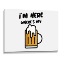 I'm Here Where's My Beer T Shirt Metal Print Horizontal | Artistshot