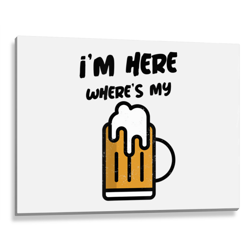 I'm Here Where's My Beer T Shirt Metal Print Horizontal | Artistshot