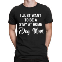 I Just Want To Be A Stay At Home Dog Mom T Shirt T-shirt | Artistshot