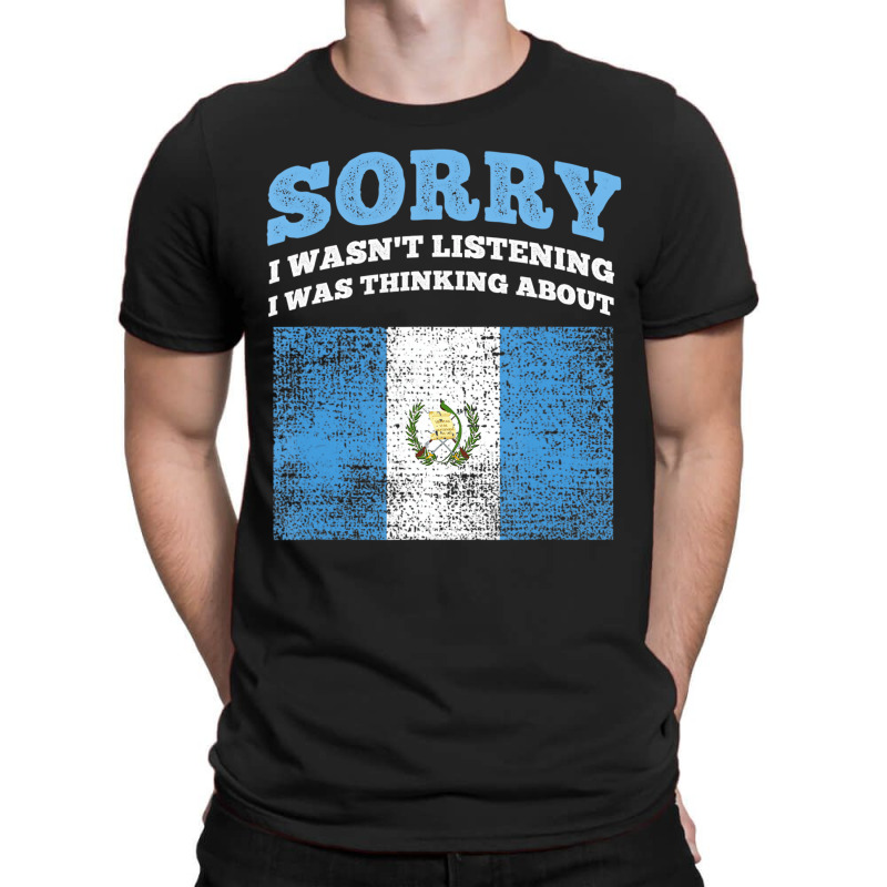 I Wasnt Listening I Was Thinking About Guatemala T T-shirt | Artistshot