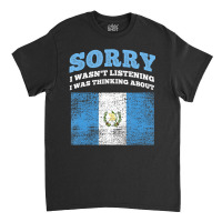 I Wasnt Listening I Was Thinking About Guatemala T Classic T-shirt | Artistshot