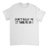 Don't Bully Me It Turns Me On Funny Saying T Shirt Classic T-shirt | Artistshot