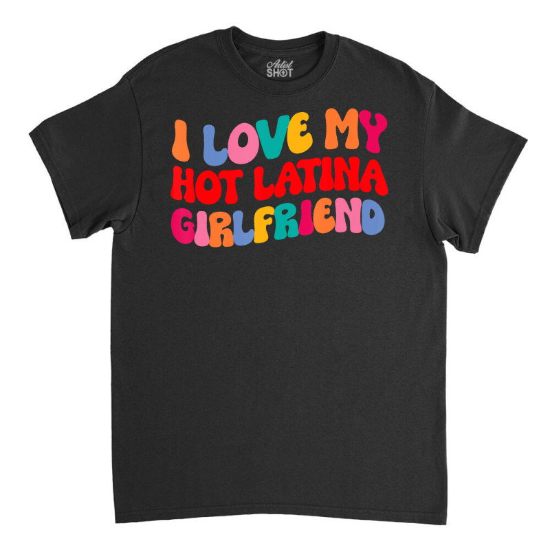 I Love My Hot Girlfriend I Love My Hot Latina Girl Classic T-shirt by validokel | Artistshot