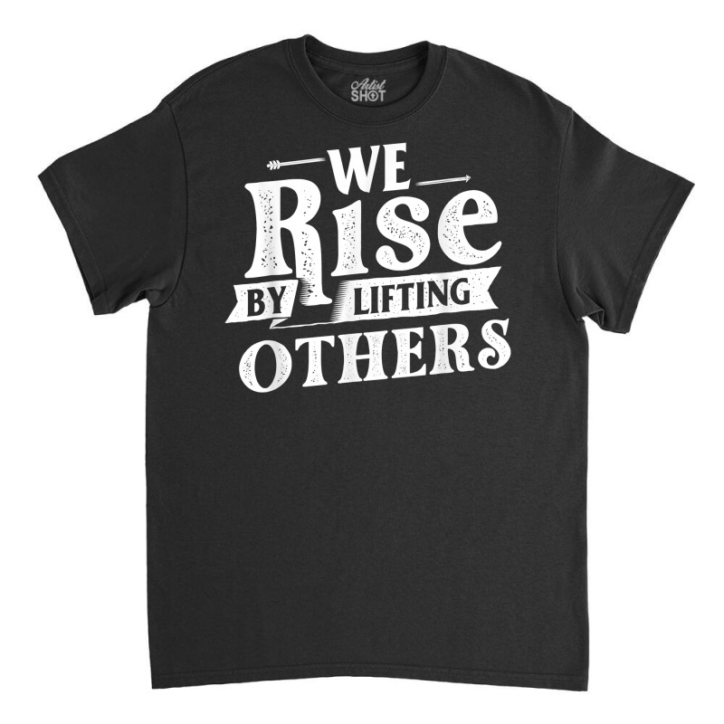 We Rise By Lifting Others   Motivational Quote Ins Classic T-shirt | Artistshot