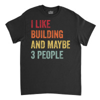 I Like Building Maybe 3 People Building Lovers Gif Classic T-shirt | Artistshot