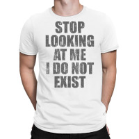 Stop Looking At Me I Do Not Exist T Shirt T-shirt | Artistshot