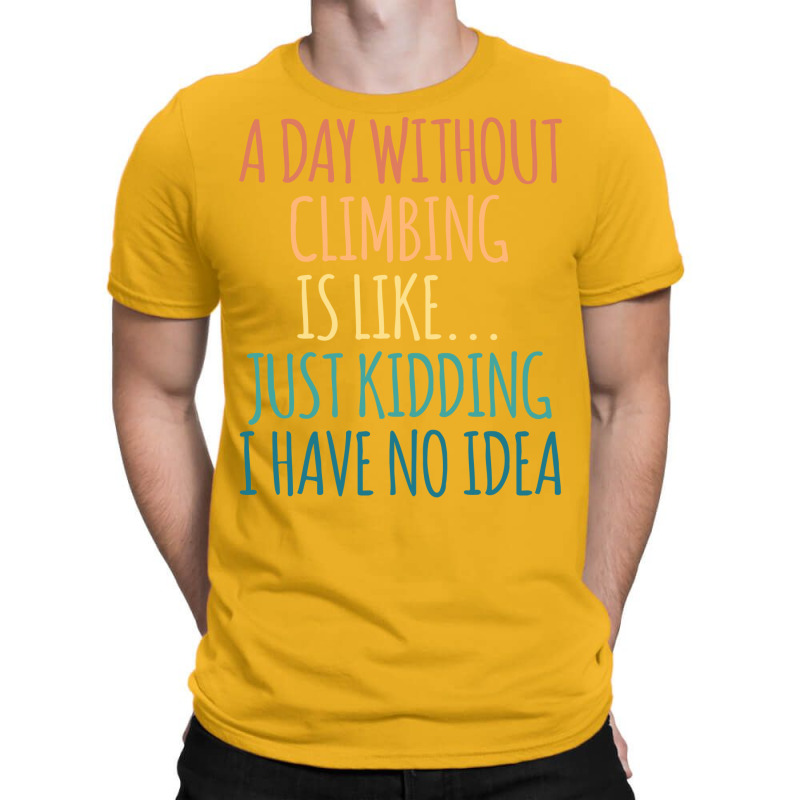 A Day Without Climbing Is Like Just Kidding I Have T-shirt | Artistshot