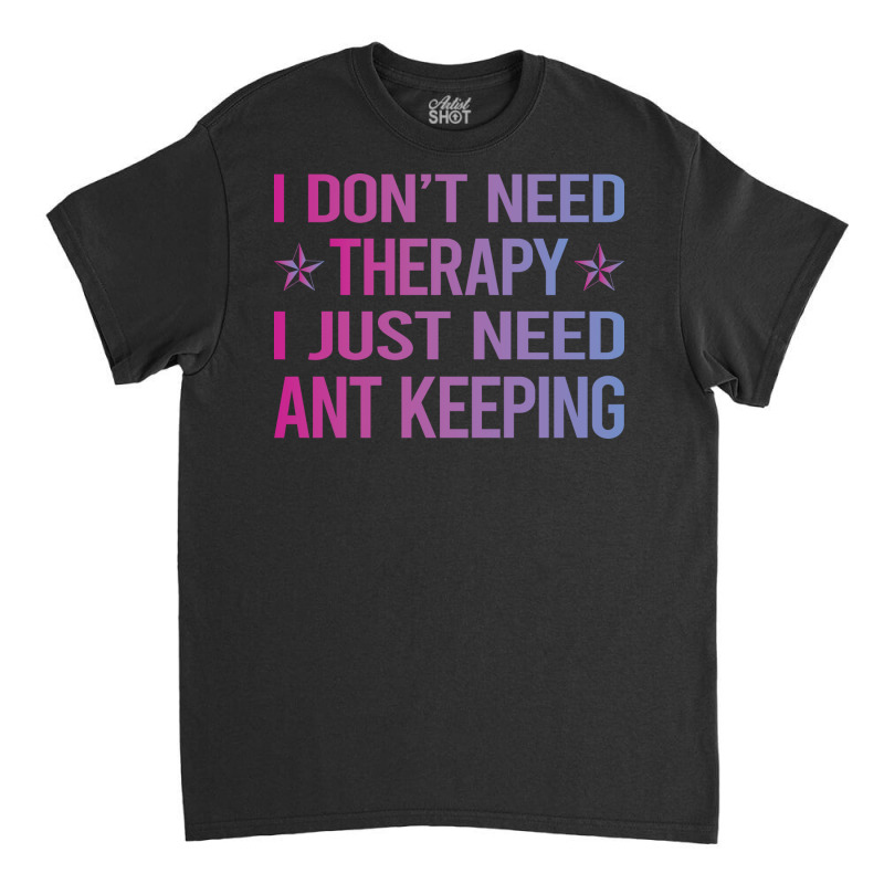 I Dont Need Therapy Ant Keeping Ants Myrmecology M Classic T-shirt | Artistshot