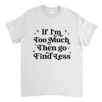 Funny If I'm Too Much Then Go Find Less Sweatshirt Classic T-shirt | Artistshot