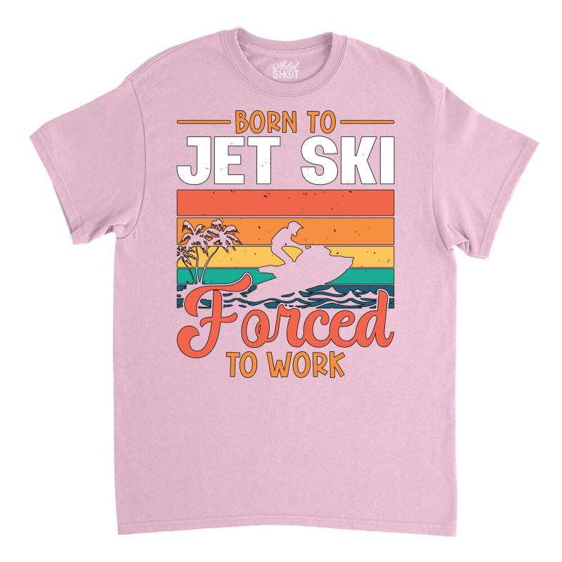 Born To Jet Ski Forced To Work Jetski Jet Skiing H Classic T-shirt | Artistshot