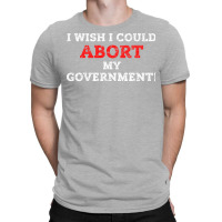 I Wish I Could Abort My Government Pro Choice Righ T-shirt | Artistshot