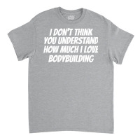 I Dont Think You Understand How Much I Love Bodybu Classic T-shirt | Artistshot