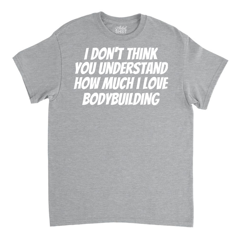 I Dont Think You Understand How Much I Love Bodybu Classic T-shirt by dardiisakanu | Artistshot