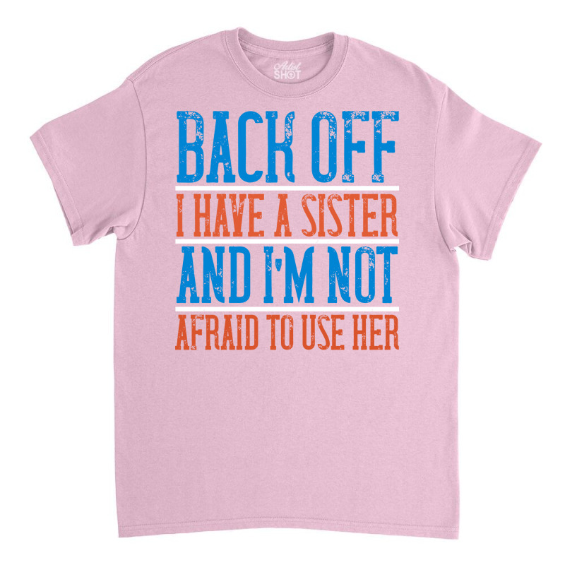 Back Off I Have A Sister And Im Not Afraid To Use Classic T-shirt | Artistshot